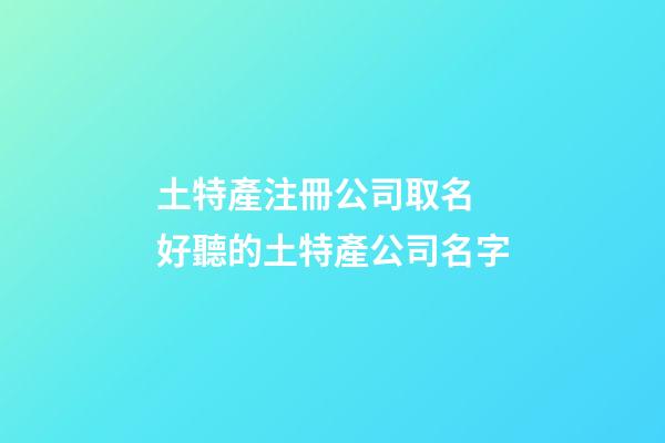 土特產注冊公司取名 好聽的土特產公司名字-第1張-公司起名-玄機派